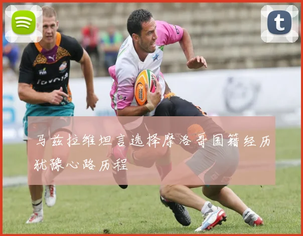 马兹拉维坦言选择摩洛哥国籍经历犹豫心路历程