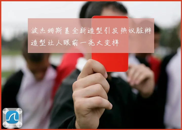 波杰姆斯基全新造型引发热议脏辫造型让人眼前一亮大变样
