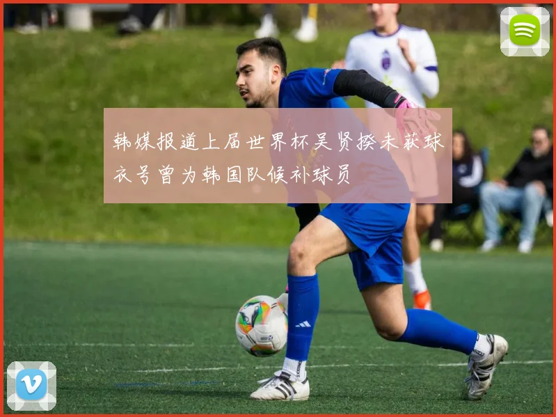 韩媒报道上届世界杯吴贤揆未获球衣号曾为韩国队候补球员