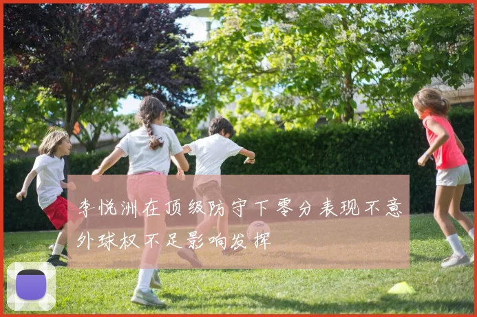 李悦洲在顶级防守下零分表现不意外球权不足影响发挥
