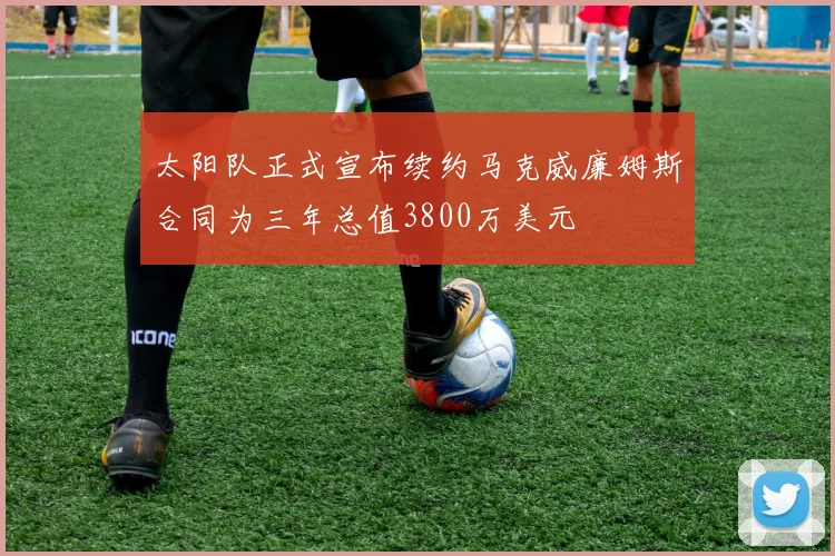 太阳队正式宣布续约马克威廉姆斯合同为三年总值3800万美元