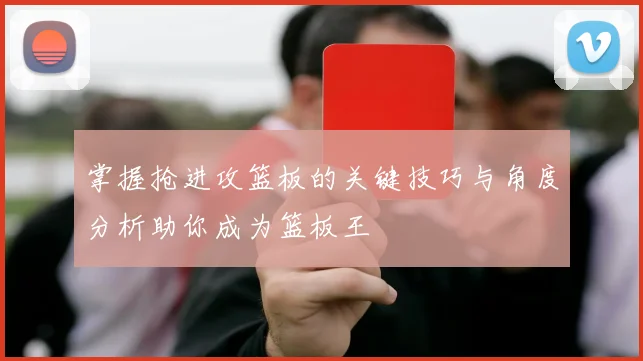 掌握抢进攻篮板的关键技巧与角度分析助你成为篮板王