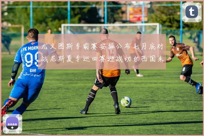 尤文图斯季前赛安排公布七月底对战尼斯夏季巡回赛迎战切尔西国米巴勒莫