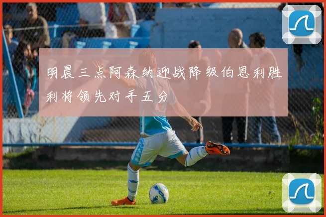 明晨三点阿森纳迎战降级伯恩利胜利将领先对手五分