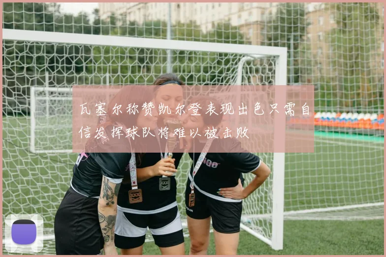 瓦塞尔称赞凯尔登表现出色只需自信发挥球队将难以被击败