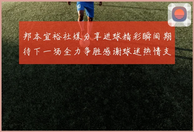 邦本宜裕社媒分享进球精彩瞬间期待下一场全力争胜感谢球迷热情支持