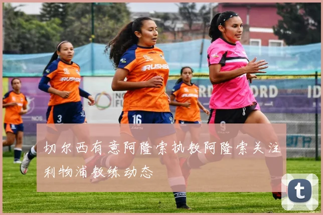 切尔西有意阿隆索执教阿隆索关注利物浦教练动态