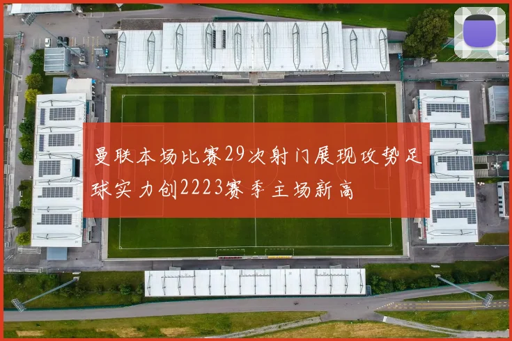 曼联本场比赛29次射门展现攻势足球实力创2223赛季主场新高