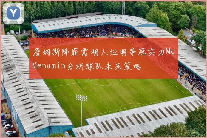 詹姆斯降薪需湖人证明争冠实力McMenamin分析球队未来策略