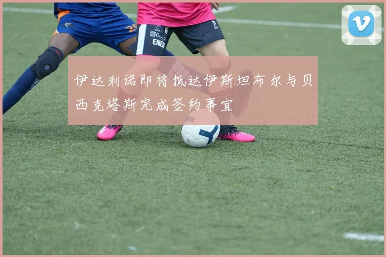 伊达利诺即将抵达伊斯坦布尔与贝西克塔斯完成签约事宜