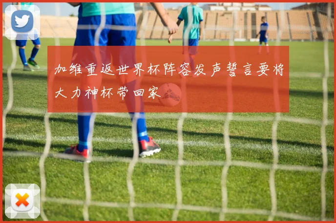 加维重返世界杯阵容发声誓言要将大力神杯带回家